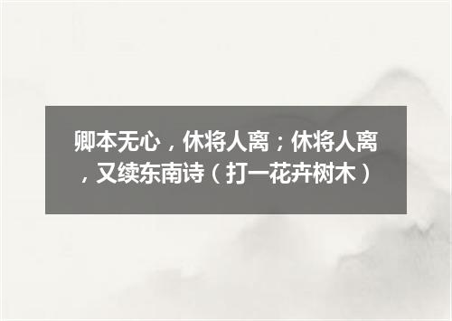 卿本无心，休将人离；休将人离，又续东南诗（打一花卉树木）