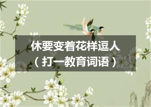 休要变着花样逗人（打一教育词语）