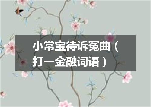 小常宝待诉冤曲（打一金融词语）