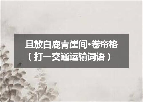 且放白鹿青崖间·卷帘格（打一交通运输词语）