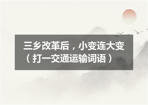 三乡改革后，小变连大变（打一交通运输词语）