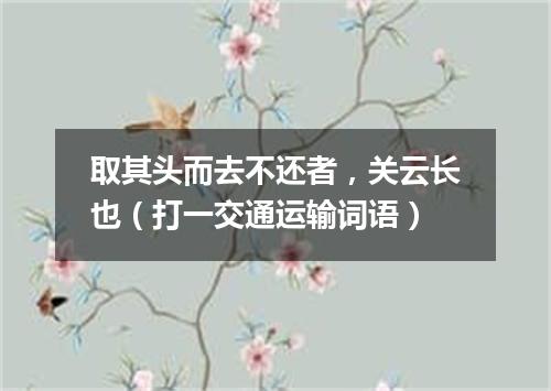 取其头而去不还者，关云长也（打一交通运输词语）