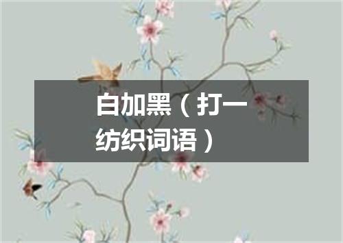 白加黑（打一纺织词语）