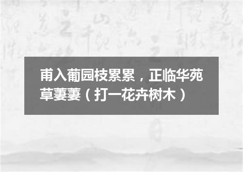 甫入葡园枝累累，正临华苑草萋萋（打一花卉树木）