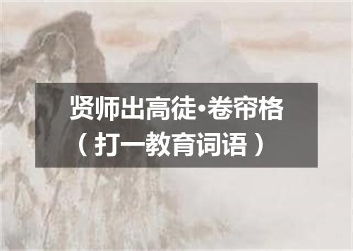 贤师出高徒·卷帘格（打一教育词语）