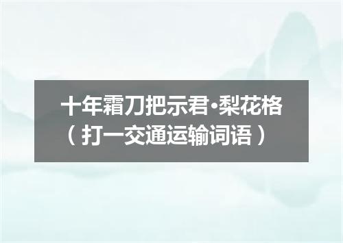 十年霜刀把示君·梨花格（打一交通运输词语）