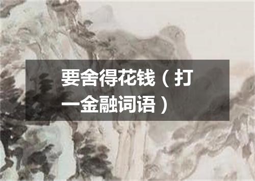 要舍得花钱（打一金融词语）