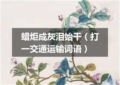 蜡炬成灰泪始干（打一交通运输词语）