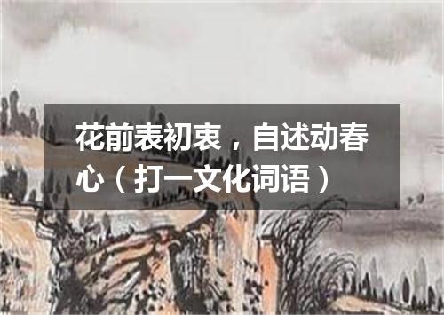 花前表初衷，自述动春心（打一文化词语）