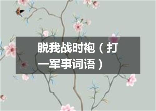 脱我战时袍（打一军事词语）