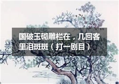 国破玉砌雕栏在，几回客里泪斑斑（打一剧目）