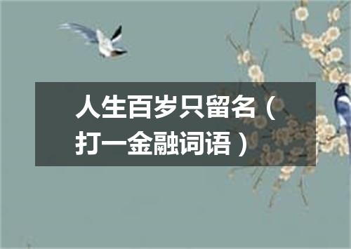 人生百岁只留名（打一金融词语）