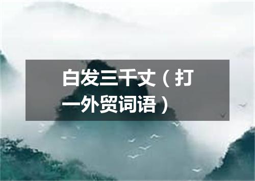 白发三千丈（打一外贸词语）