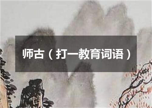 师古（打一教育词语）