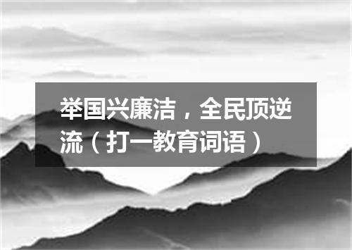 举国兴廉洁，全民顶逆流（打一教育词语）