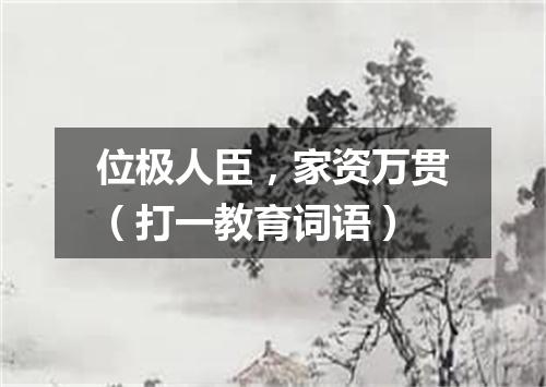 位极人臣，家资万贯（打一教育词语）