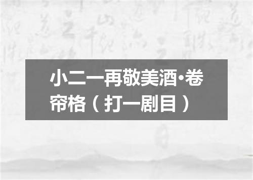 小二一再敬美酒·卷帘格（打一剧目）