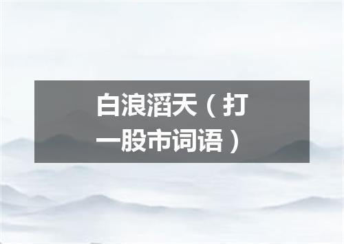 白浪滔天（打一股市词语）