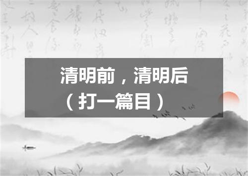 清明前，清明后（打一篇目）