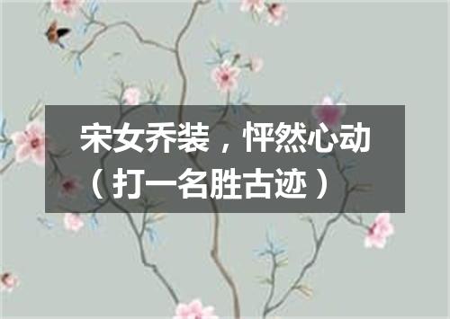 宋女乔装，怦然心动（打一名胜古迹）