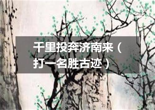 千里投奔济南来（打一名胜古迹）