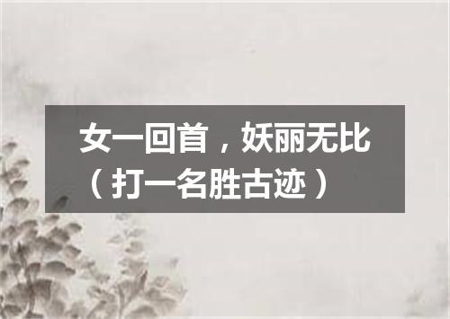 女一回首，妖丽无比（打一名胜古迹）