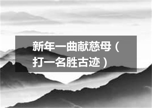 新年一曲献慈母（打一名胜古迹）