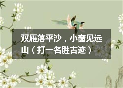 双雁落平沙，小窗见远山（打一名胜古迹）