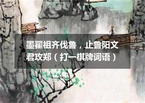 墨翟祖齐伐鲁，止鲁阳文君攻郑（打一棋牌词语）