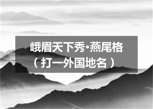 峨眉天下秀·燕尾格（打一外国地名）