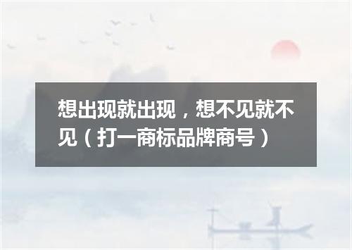 想出现就出现，想不见就不见（打一商标品牌商号）