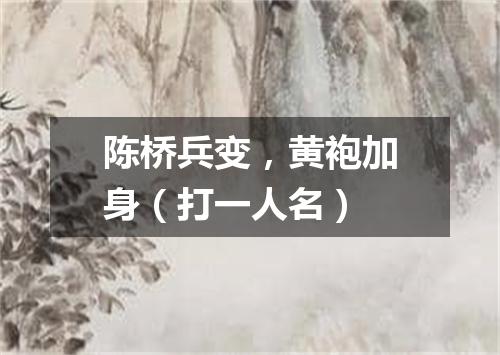 陈桥兵变，黄袍加身（打一人名）