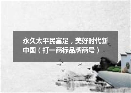 永久太平民富足，美好时代新中国（打一商标品牌商号）