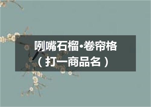 咧嘴石榴·卷帘格（打一商品名）