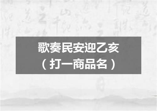 歌奏民安迎乙亥（打一商品名）