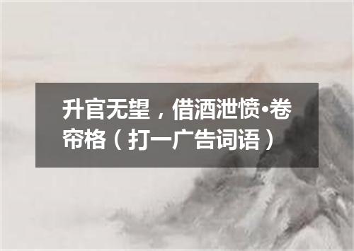 升官无望，借酒泄愤·卷帘格（打一广告词语）