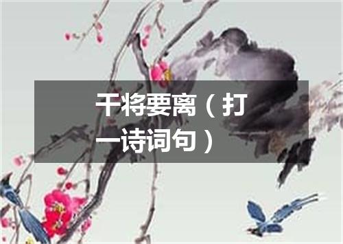 干将要离（打一诗词句）