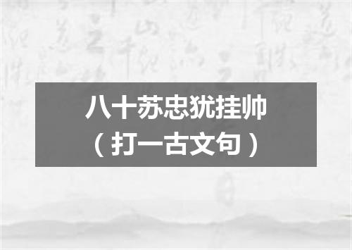 八十苏忠犹挂帅（打一古文句）