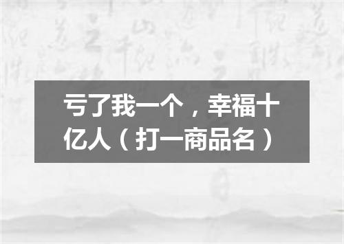 亏了我一个，幸福十亿人（打一商品名）