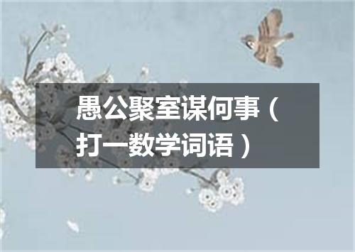 愚公聚室谋何事（打一数学词语）