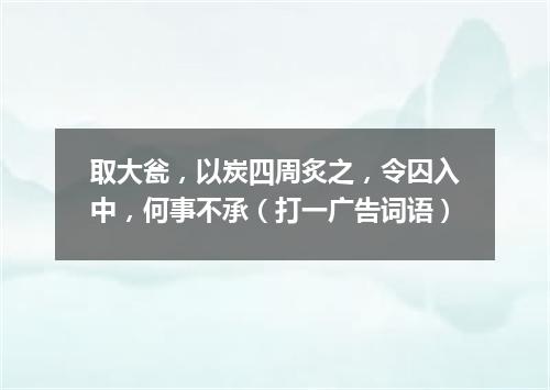 取大瓮，以炭四周炙之，令囚入中，何事不承（打一广告词语）