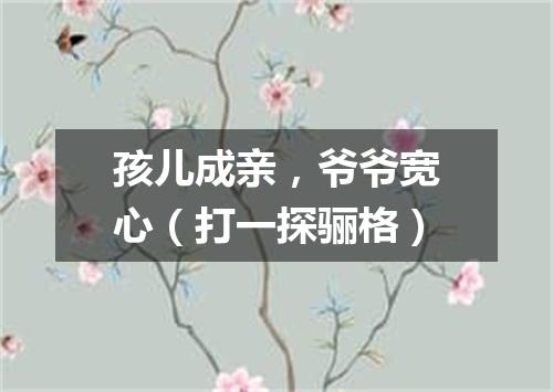 孩儿成亲，爷爷宽心（打一探骊格）