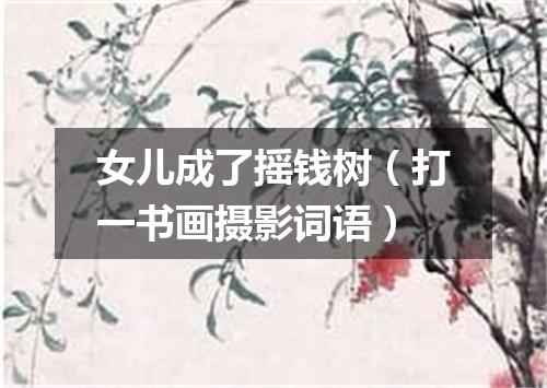 女儿成了摇钱树（打一书画摄影词语）