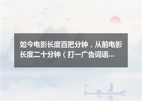 如今电影长度百把分钟，从前电影长度二十分钟（打一广告词语）