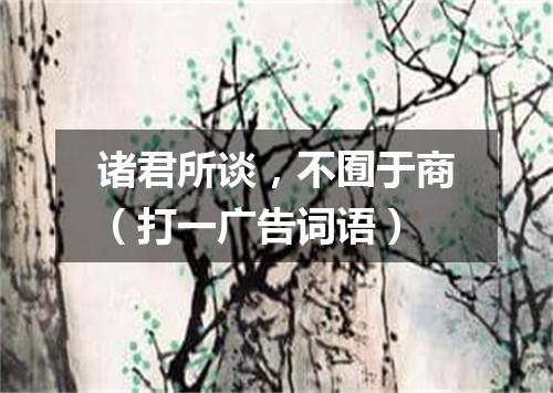 诸君所谈，不囿于商（打一广告词语）