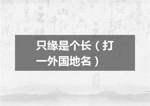 只缘是个长（打一外国地名）