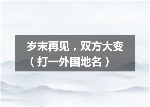 岁末再见，双方大变（打一外国地名）