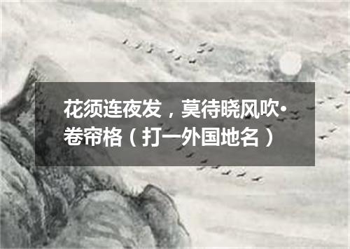 花须连夜发，莫待晓风吹·卷帘格（打一外国地名）