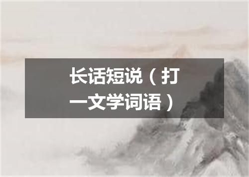 长话短说（打一文学词语）