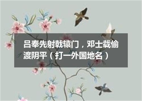 吕奉先射戟辕门，邓士载偷渡阴平（打一外国地名）